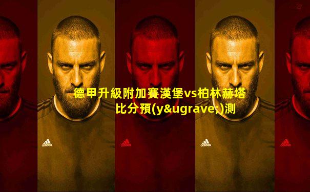 德甲升級附加賽漢堡vs柏林赫塔比分預(yù)測