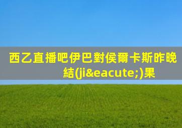 西乙直播吧伊巴對侯爾卡斯昨晚結(jié)果